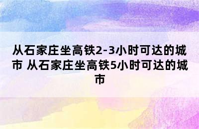 从石家庄坐高铁2-3小时可达的城市 从石家庄坐高铁5小时可达的城市